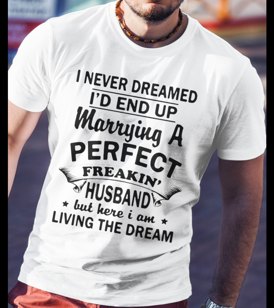 I Never Dreamed I’d End Up Marrying A Perfect Freakin’ Husband But Here I Am Living The Dream T-Shirt