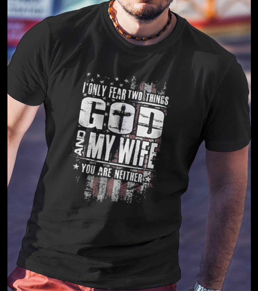 American Flag I Only Fear Two Things God And My Wife You Are Neither Cross Stars Stripes T-Shirt