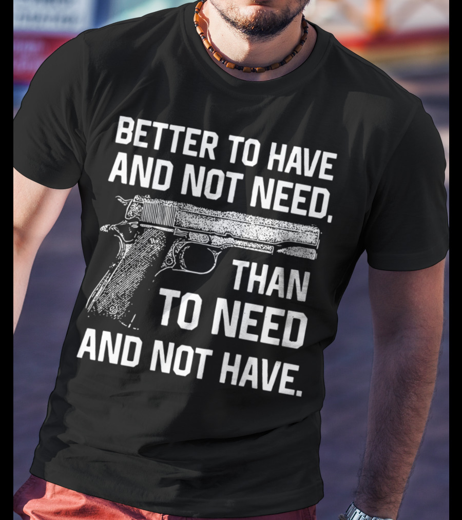 Better To Have And Not Need Than To Need And Not Have Gun Pistol T-Shirt