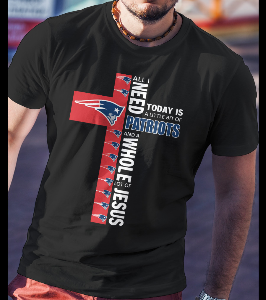 All I Need Today Is A Little Bit Of Patriots And A Whole Lot Of Jesus T-Shirt