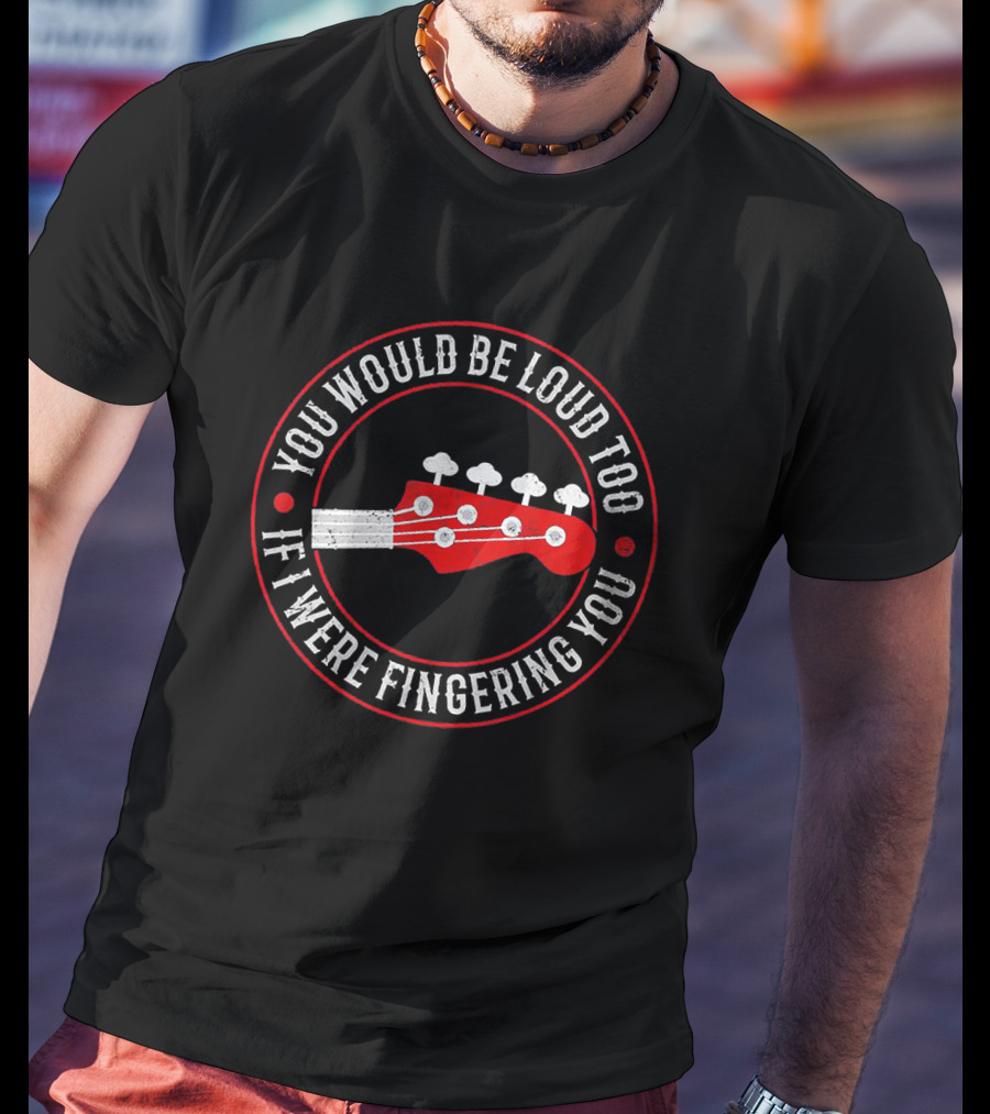 You Would Be Loud Too If I Were Fingering You Bass Guitar T-Shirt