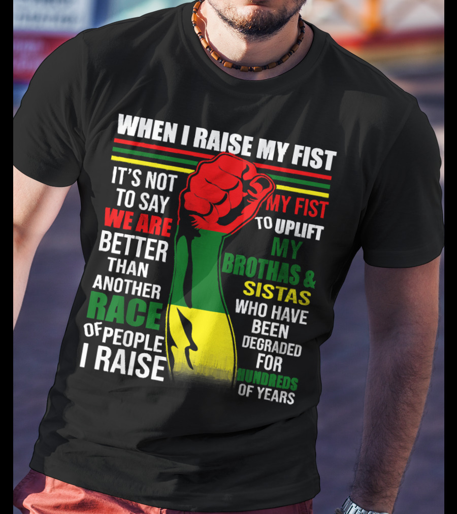 When I Raise My Fist It's Not To Say We Are Better Than Another Race Of People I Raise My Fist To Uplift My Brothas And Sistas Who Have Been Degraded For Hundreds Of Years T-Shirt