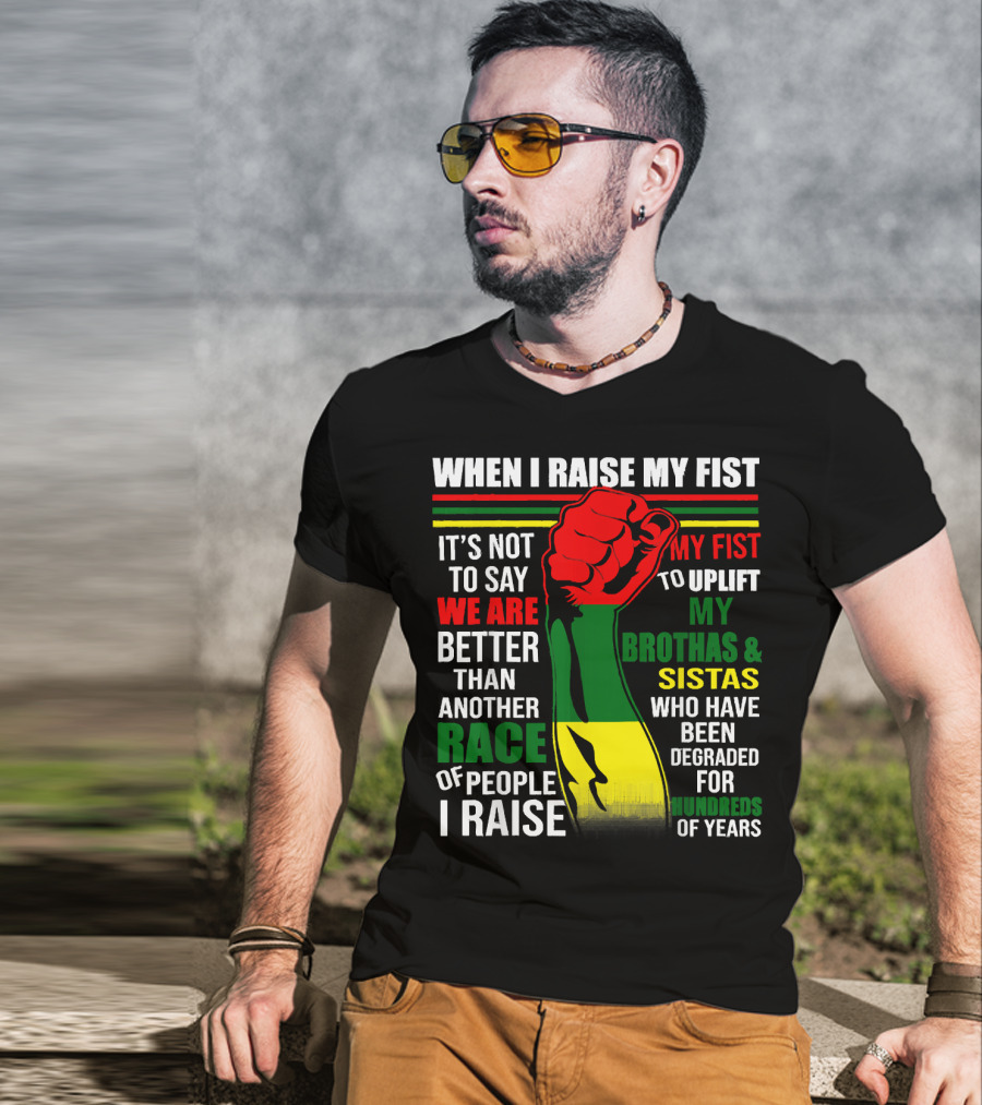 When I Raise My Fist It's Not To Say We Are Better Than Another Race Of People I Raise My Fist To Uplift My Brothas And Sistas Who Have Been Degraded For Hundreds Of Years T-Shirt