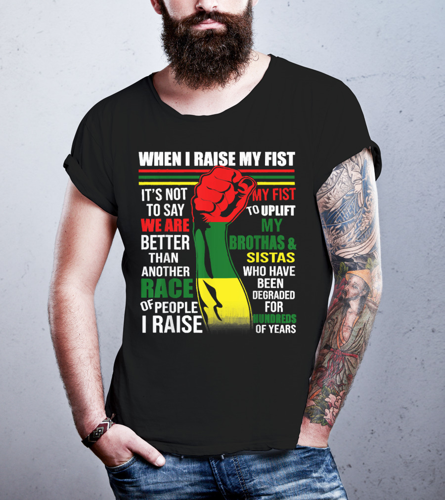 When I Raise My Fist It's Not To Say We Are Better Than Another Race Of People I Raise My Fist To Uplift My Brothas And Sistas Who Have Been Degraded For Hundreds Of Years T-Shirt