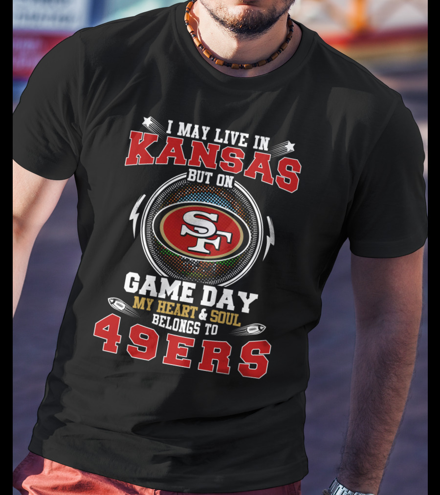 I May Live In Kansas But On Game Day My Heart And Soul Belongs To 49ers T-Shirt