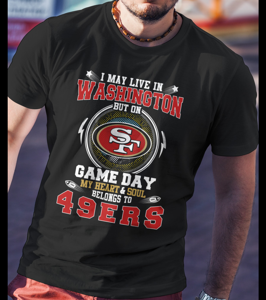 I May Live In Washington But On Game Day My Heart And Soul Belongs To 49ers T-Shirt
