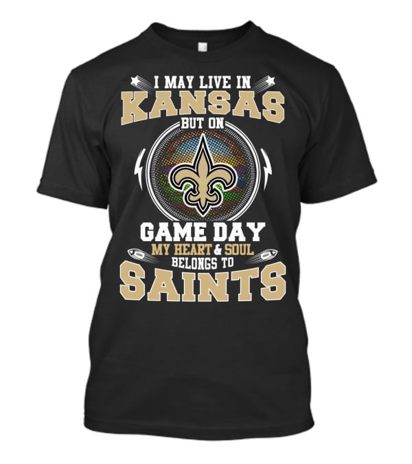 I May Live In Kansas But On Game Day My Heart And Soul Belongs To Saints T-Shirt