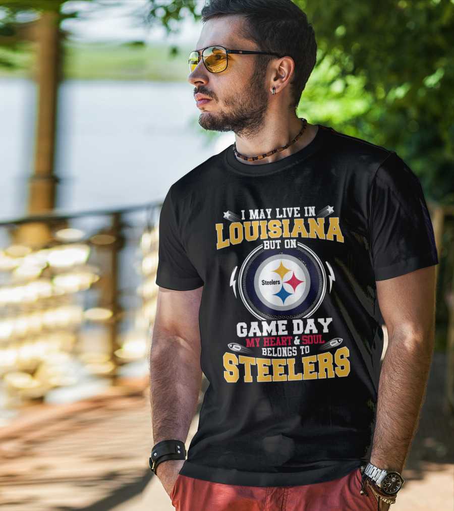 I May Live IN Louisiana But On Game Day My Heart And Soul Belongs To Steelers T-Shirt