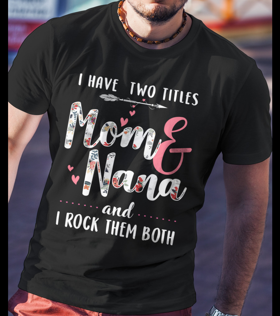 I Have Two Titles Mom And Nana And I Rock Them Both Arrow Hearts Floral T-Shirt
