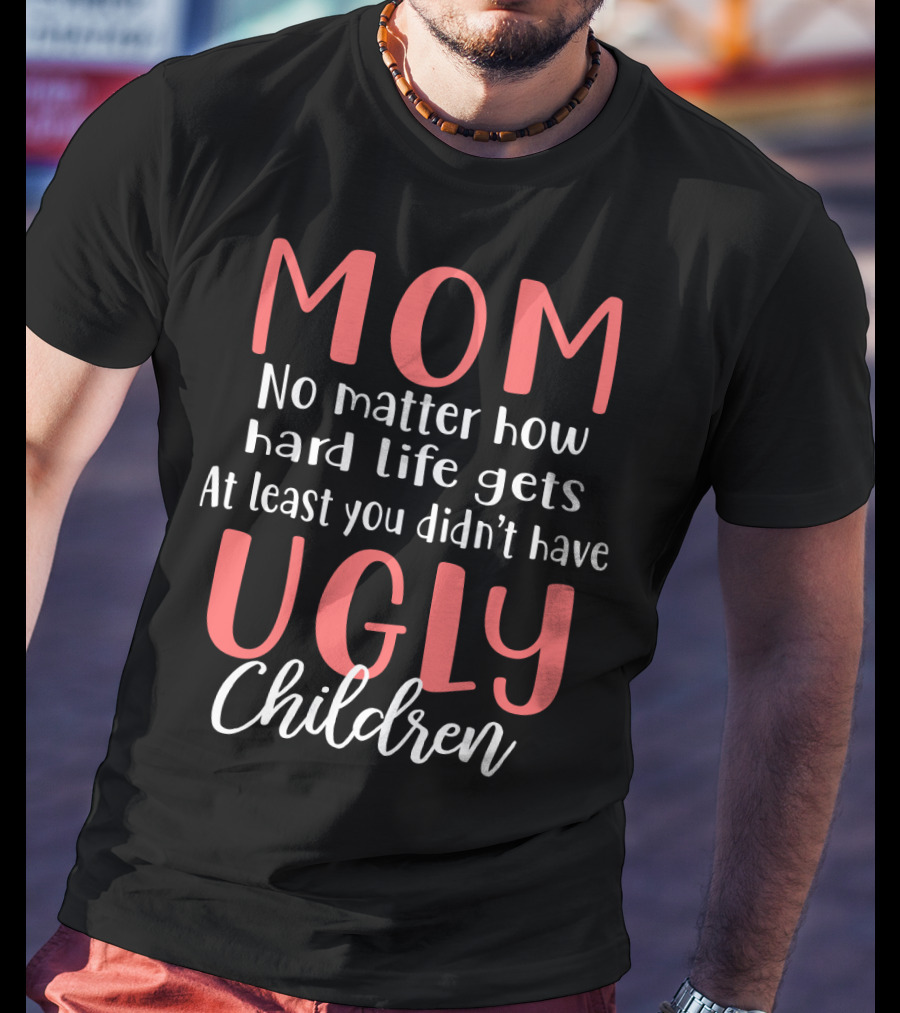 MOM No Matter How Hard Life Gets At Least You Didn’t Have Ugly Children T-Shirt