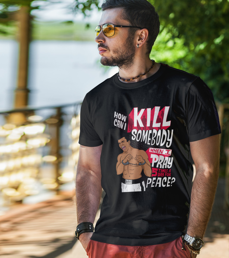 Muhammad Ali How Can I Kill Somebody When I Pray 5 Times A Day For Peace T-Shirt