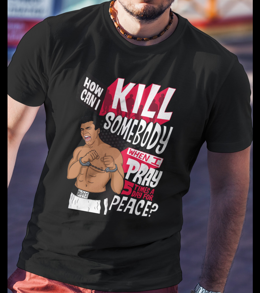 Muhammad Ali How Can I Kill Somebody When I Pray 5 Times A Day For Peace T-Shirt