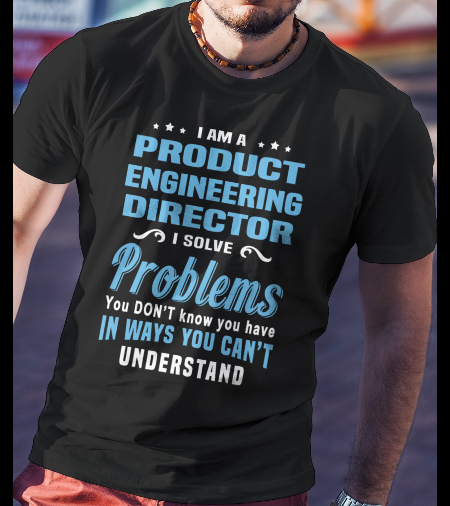 I Am A Product Engineering Director I Solve Problems You Don't Know You Have In Ways You Can't Understand T-Shirt