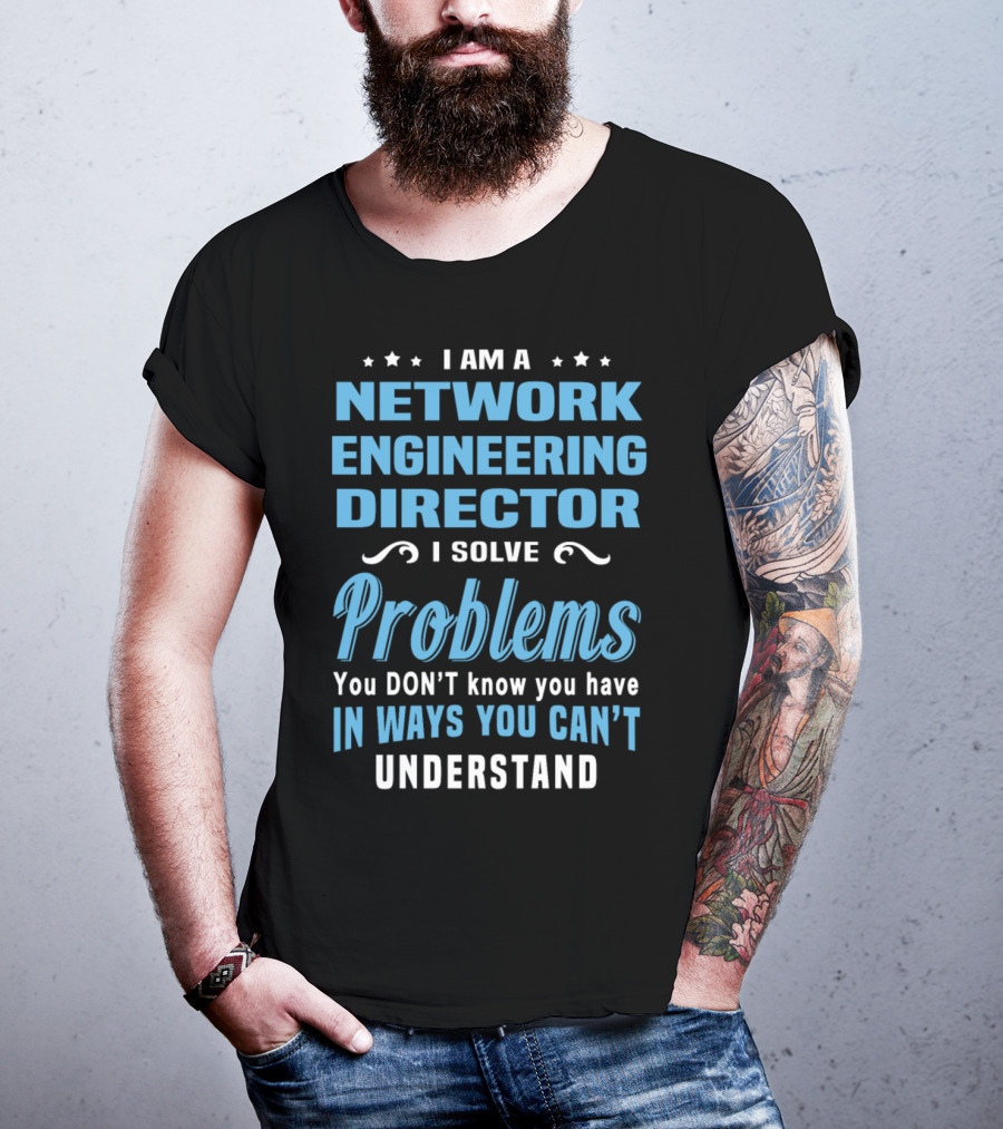 I Am A Network Engineering Director I Solve Problems You Don’t Know You Have In Ways You Can’t Understand T-Shirt