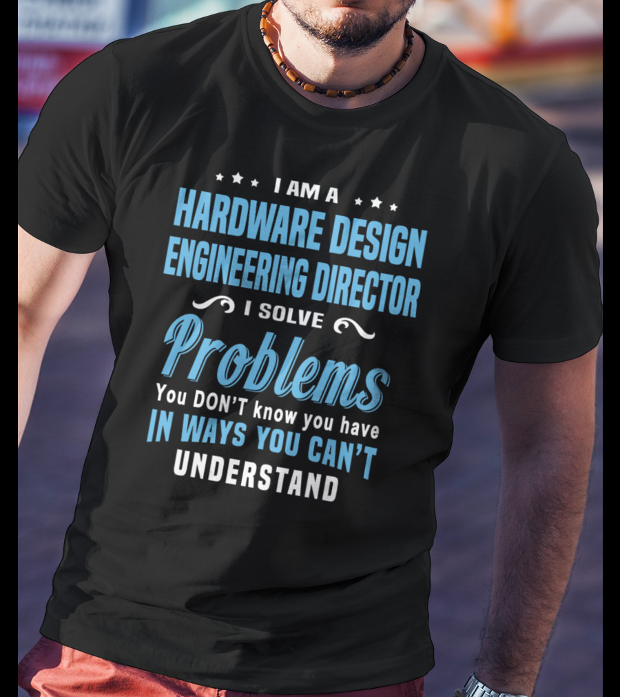 I Am A Hardware Design Engineering Director Solve Problems You Don't Know You Have In Ways You Can't Understand T-Shirt