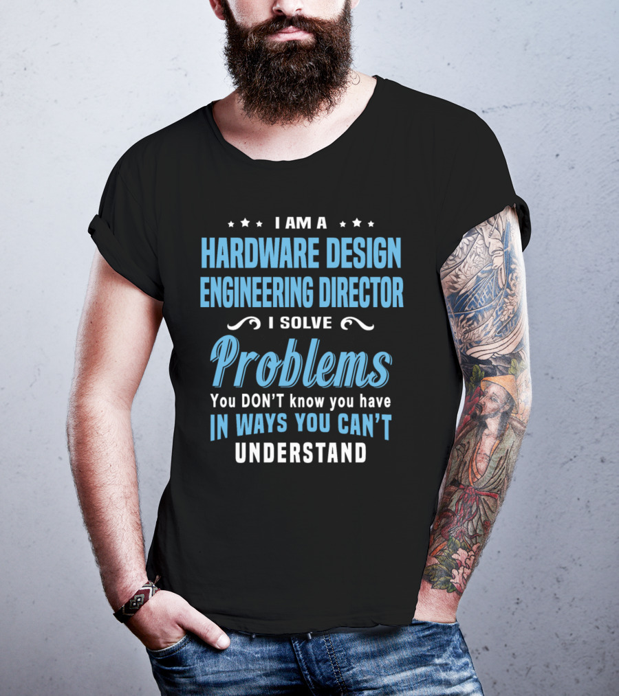 I Am A Hardware Design Engineering Director Solve Problems You Don't Know You Have In Ways You Can't Understand T-Shirt
