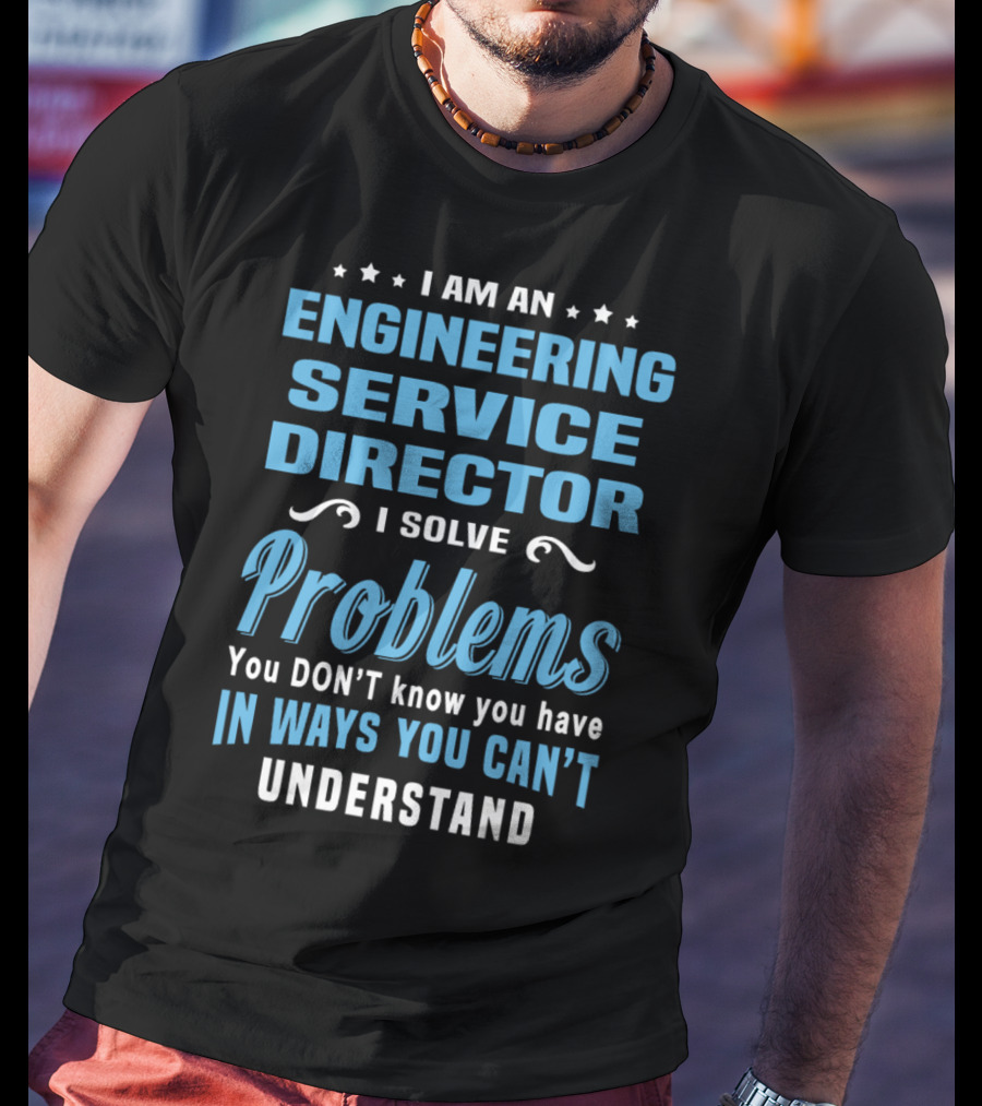 I Am An Engineering Service Director I Solve Problems You Don’t Know You Have In Ways You Can’t Understand T-Shirt