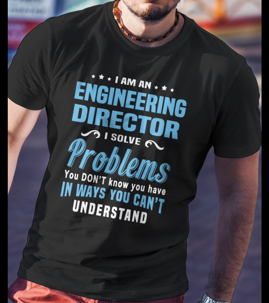 I Am An Engineering Director I Solve Problems You Don't Know You Have In Ways You Can't Understand T-Shirt