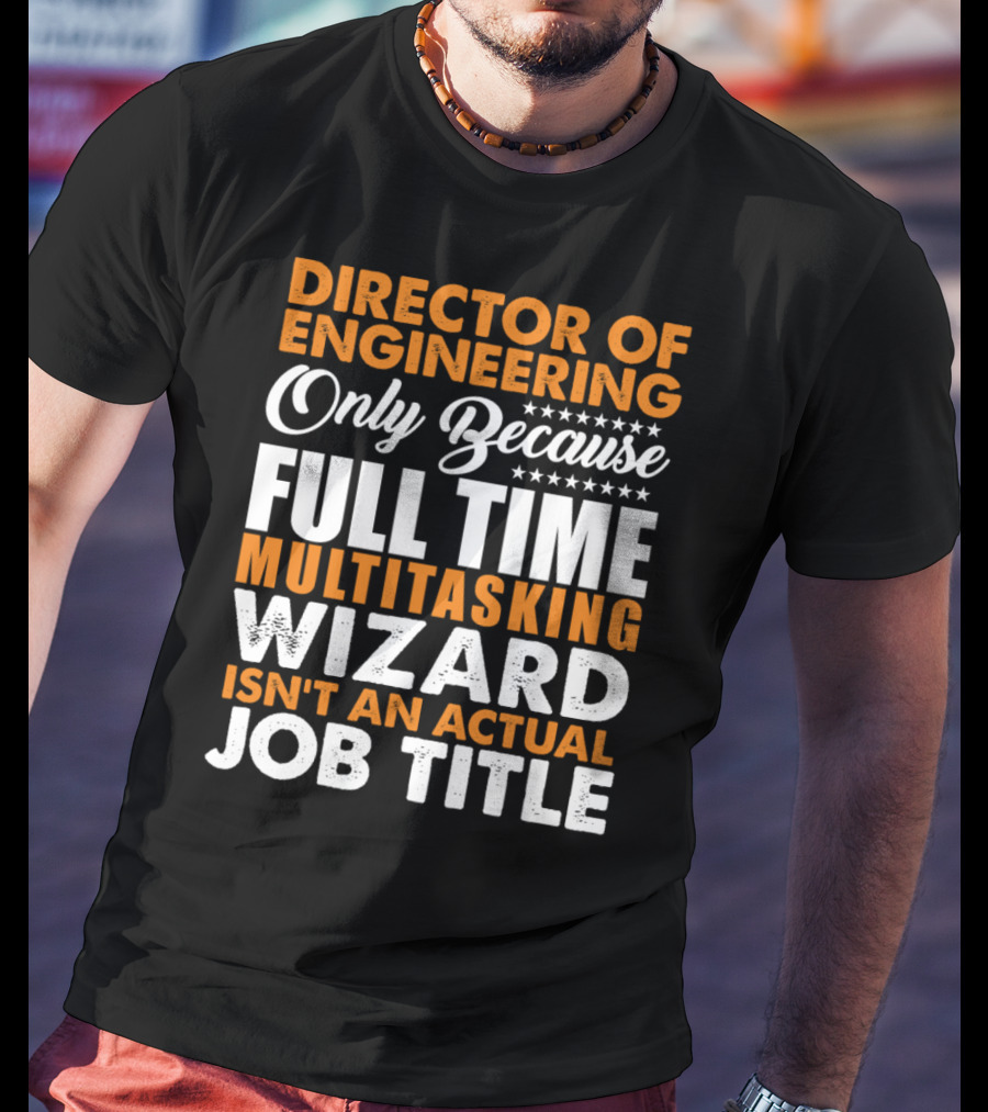 Director Of Engineering Only Because Full Time Multitasking Wizard Isn't An Actual Job Title T-Shirt