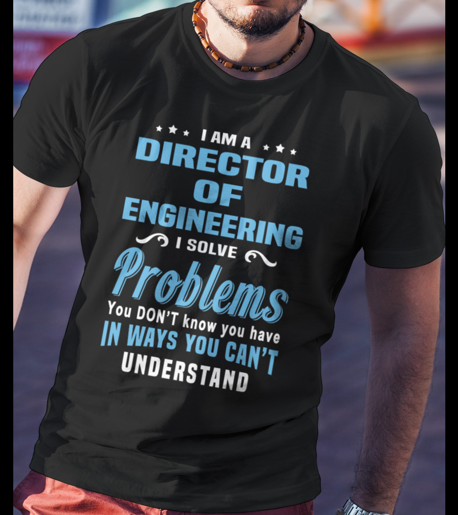 I Am A Director Of Engineering I Solve Problems You Don’t Know You Have In Ways You Can’t Understand T-Shirt