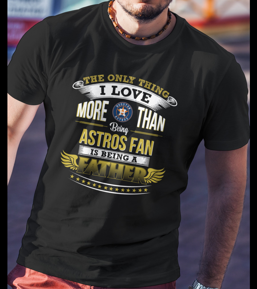 The Only Thing I Love More Than Being Astros Fan Is Being A Father Houston Astros T-Shirt