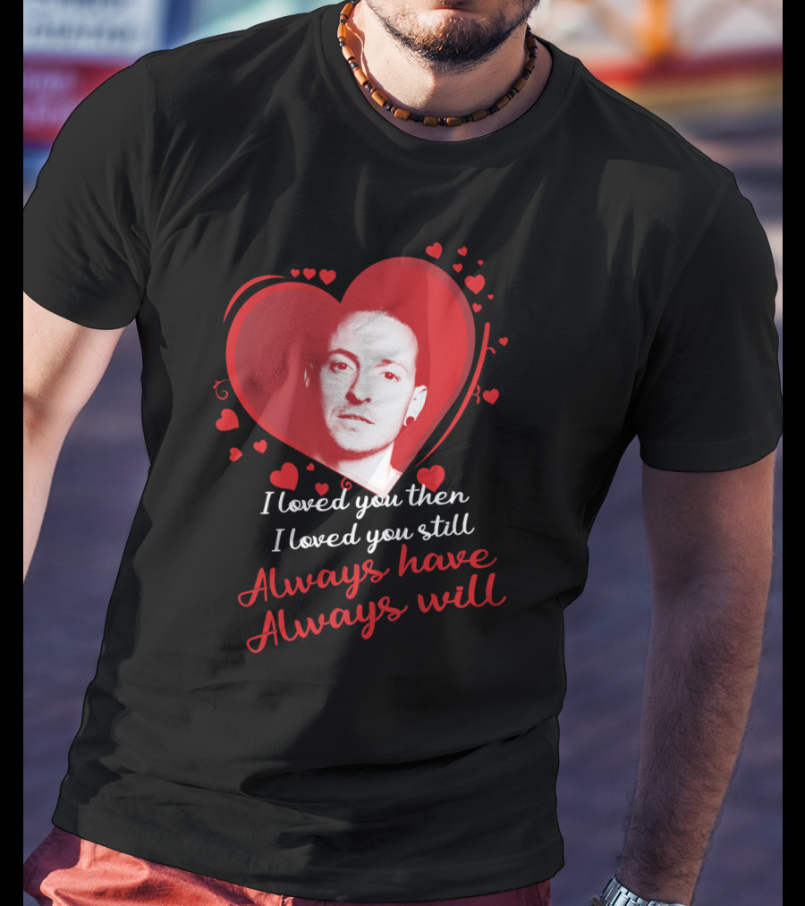 Linkin Park Heart Tribute I Loved You Then I Loved You Still Always Have Always Will T-Shirt
