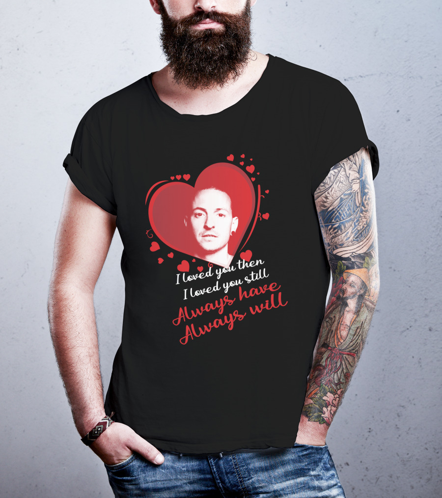 Linkin Park Heart Tribute I Loved You Then I Loved You Still Always Have Always Will T-Shirt