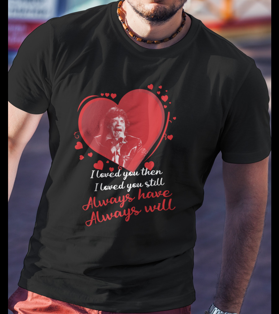 I Loved You Then I Loved You Still Always Have Always Will Mick Jagger Heart T-Shirt