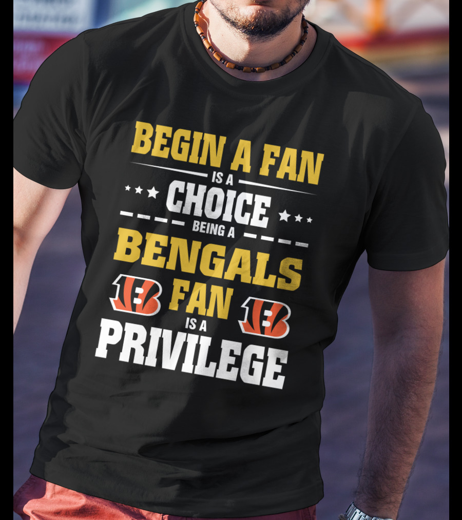 Begin A Fan Is A Choice Being A Bengals Fan Is A Privilege T-Shirt