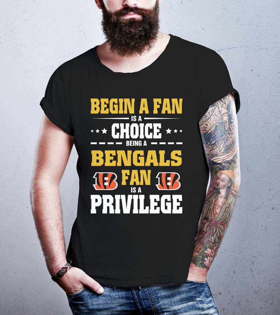Begin A Fan Is A Choice Being A Bengals Fan Is A Privilege T-Shirt