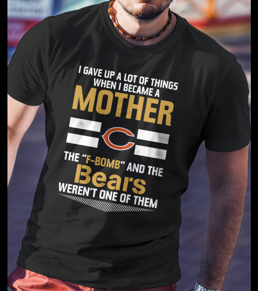 I Gave Up A Lot Of Things When I Became A Mother Chicago Bears The F-Bomb And The Bears Weren't One Of Them T-Shirt