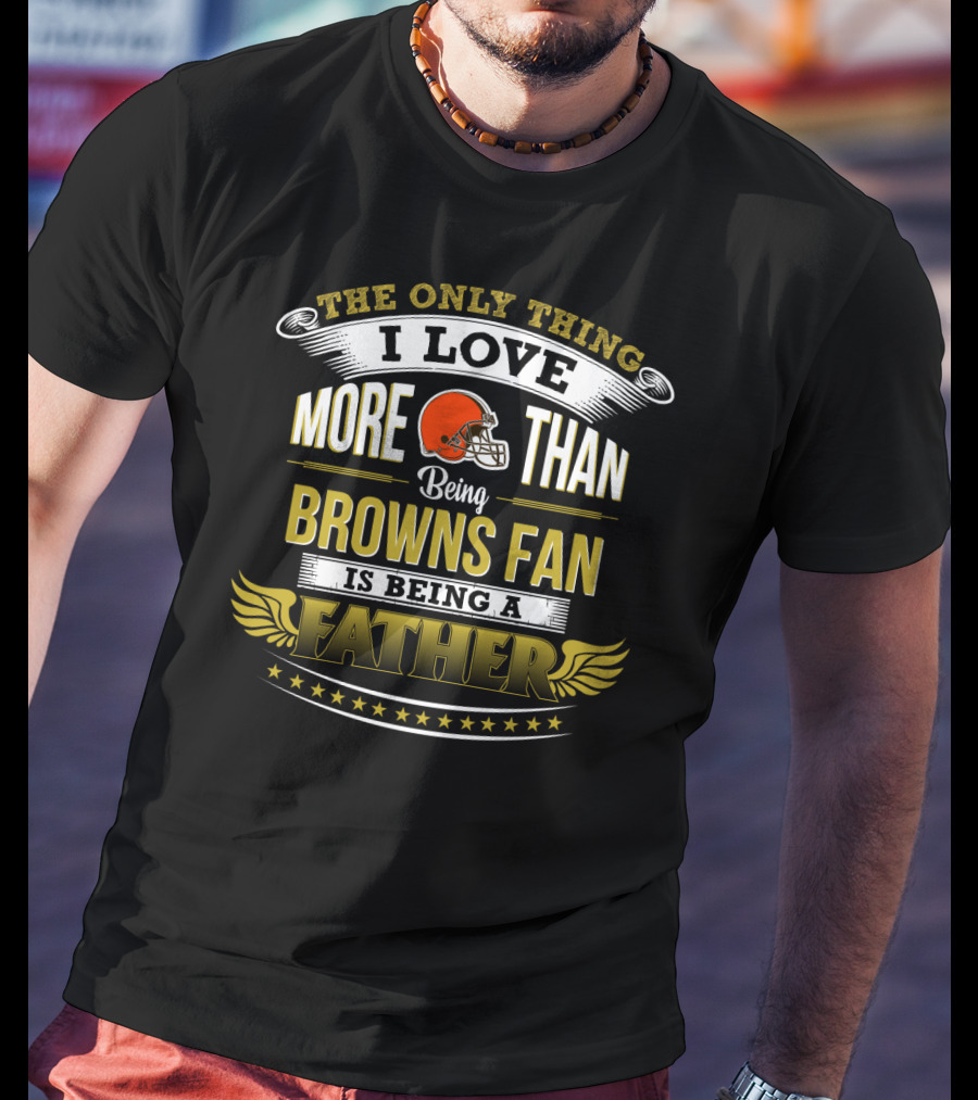 The Only Thing I Love More Than Being Browns Fan Is Being A Father T-Shirt