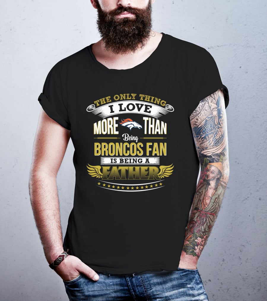 The Only Thing I Love More Than Being Broncos Fan Is Being A Father T-Shirt