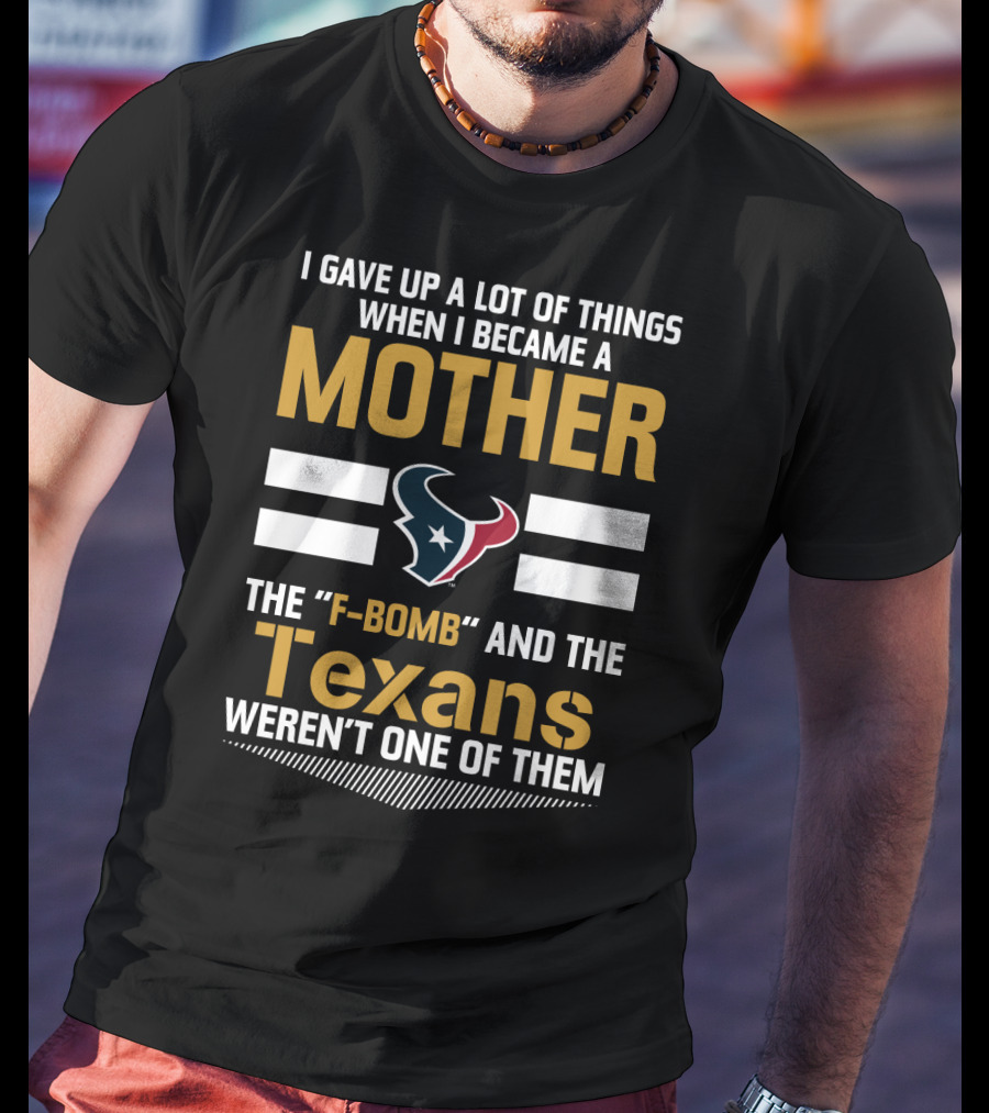 I Gave Up A Lot Of Things When I Became A Mother The F-Bomb And The Texans Weren't One Of Them T-Shirt