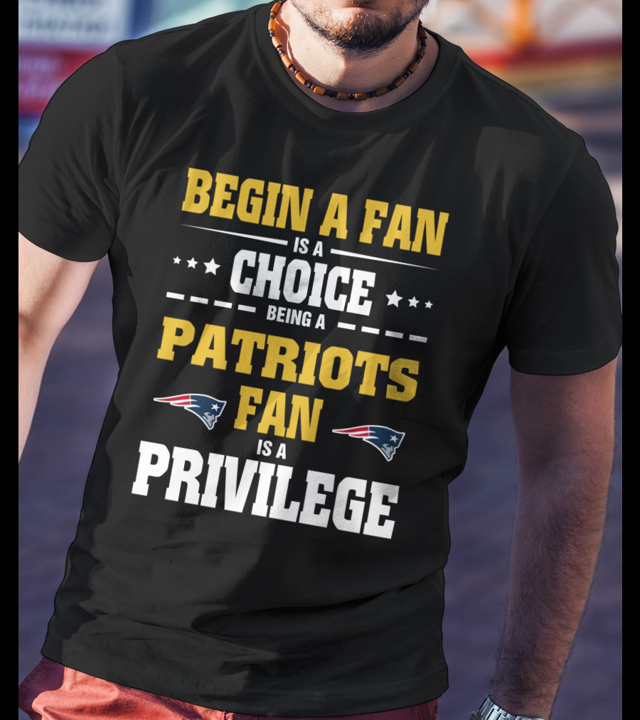 Begin A Fan Is A Choice Being A Patriots Fan Is A Privilege T-Shirt