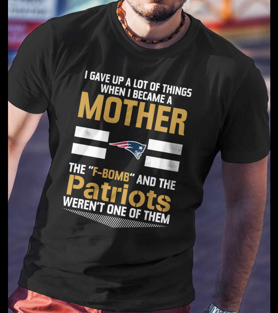 I Gave Up A Lot Of Things When I Became A Mother The F-Bomb And The Patriots Weren't One Of Them T-Shirt