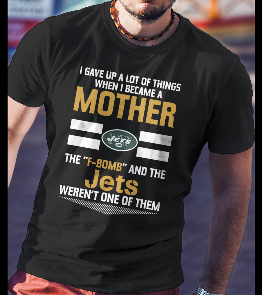 I Gave Up A Lot Of Things When I Became A Mother New York Jets F-Bomb And The Jets Weren't One Of Them T-Shirt