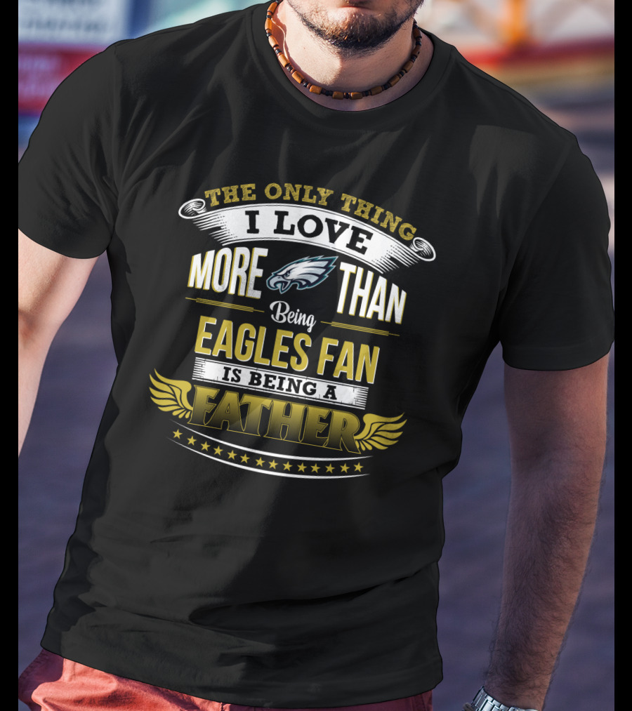 The Only Thing I Love More Than Being Eagles Fan Is Being A Father T-Shirt