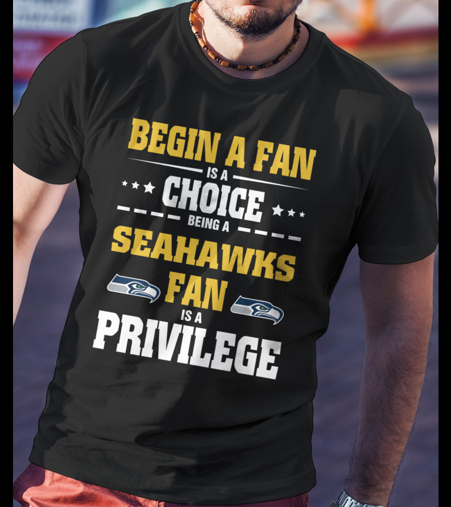 Begin A Fan Is A Choice Being A Seahawks Fan Is A Privilege T-Shirt