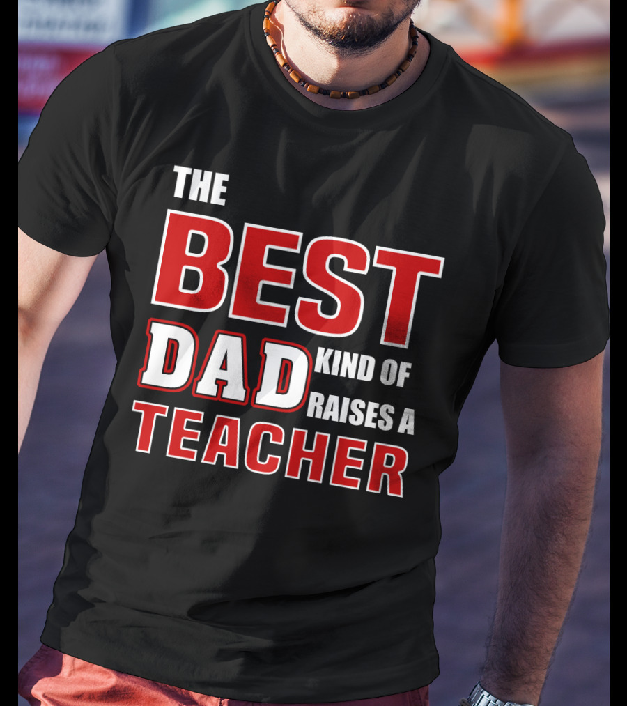 The Best Dad Kind Of Raises A Teacher T-Shirt