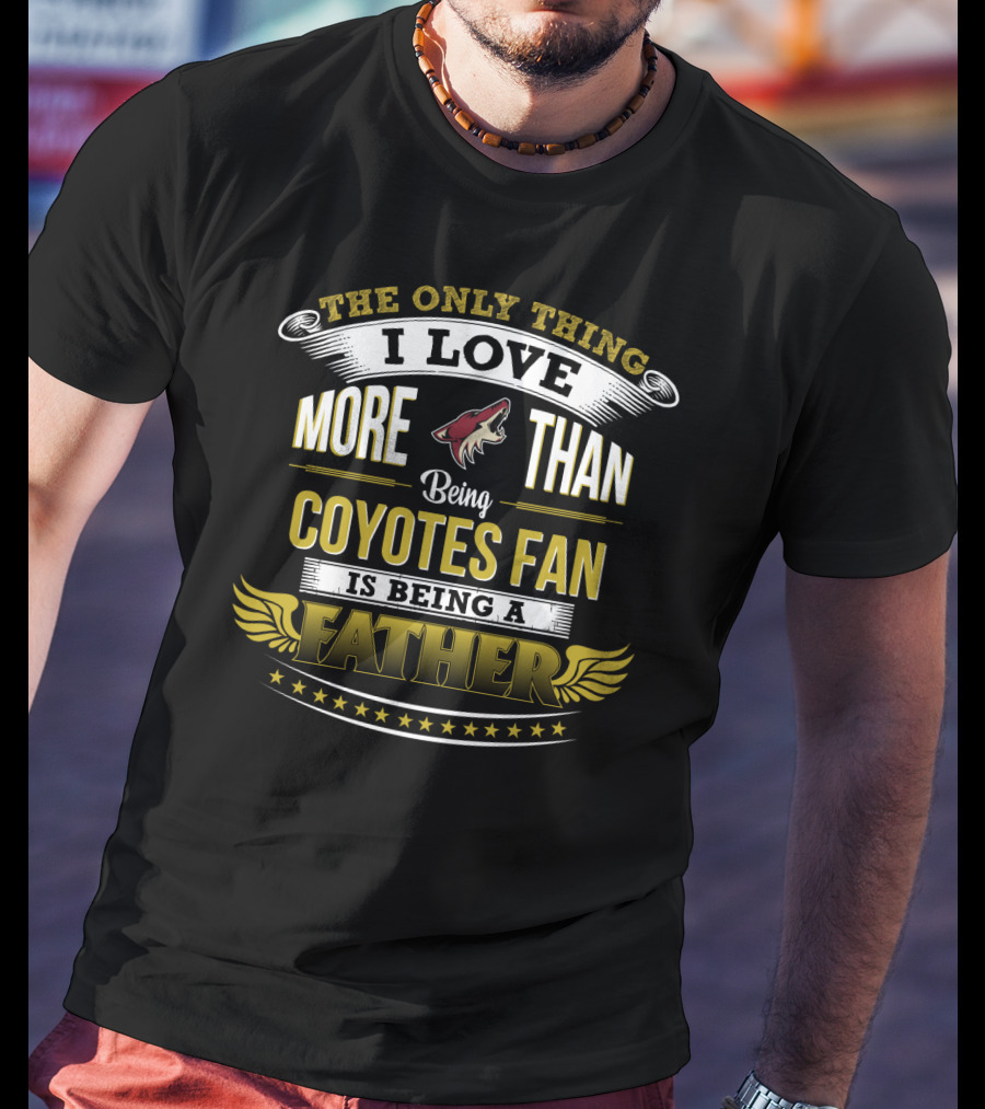 The Only Thing I Love More Than Being Coyotes Fan Is Being A Father T-Shirt
