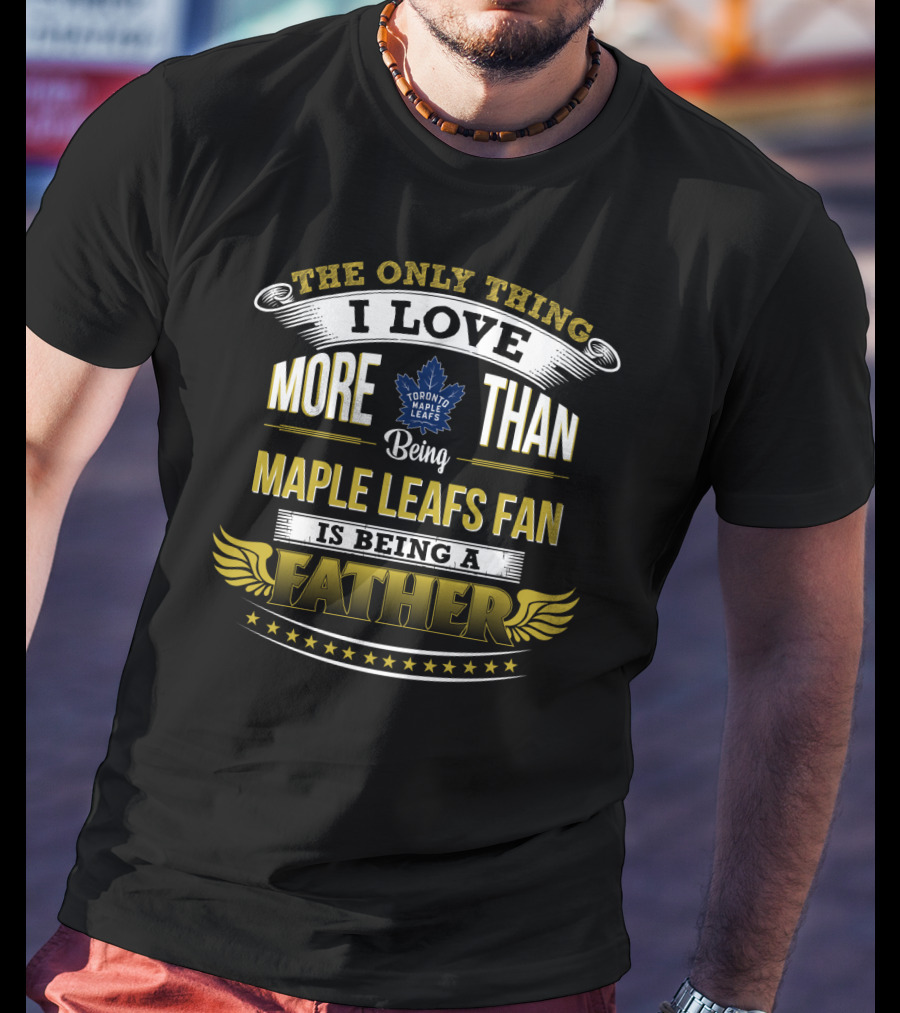 The Only Thing I Love More Than Being Toronto Maple Leafs Fan Is Being A Father T-Shirt