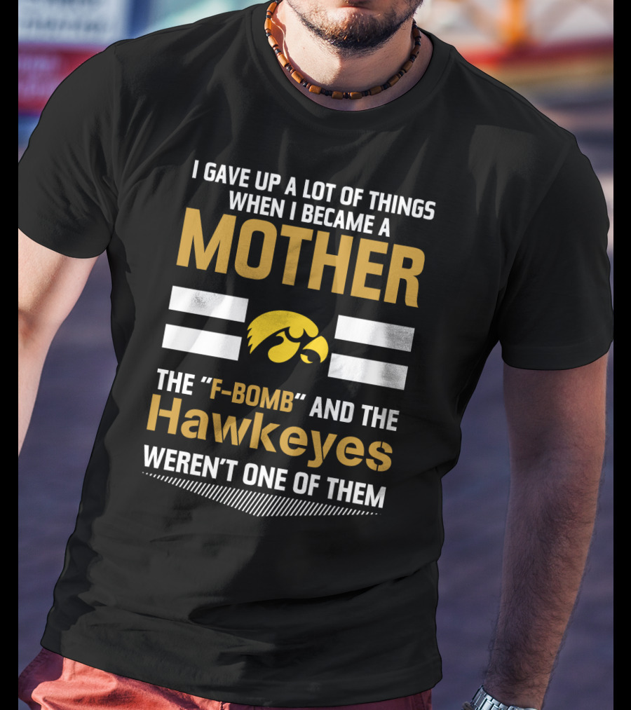 I Gave Up A Lot Of Things When I Became A Mother The F-Bomb And The Hawkeyes Weren't One Of Them T-Shirt
