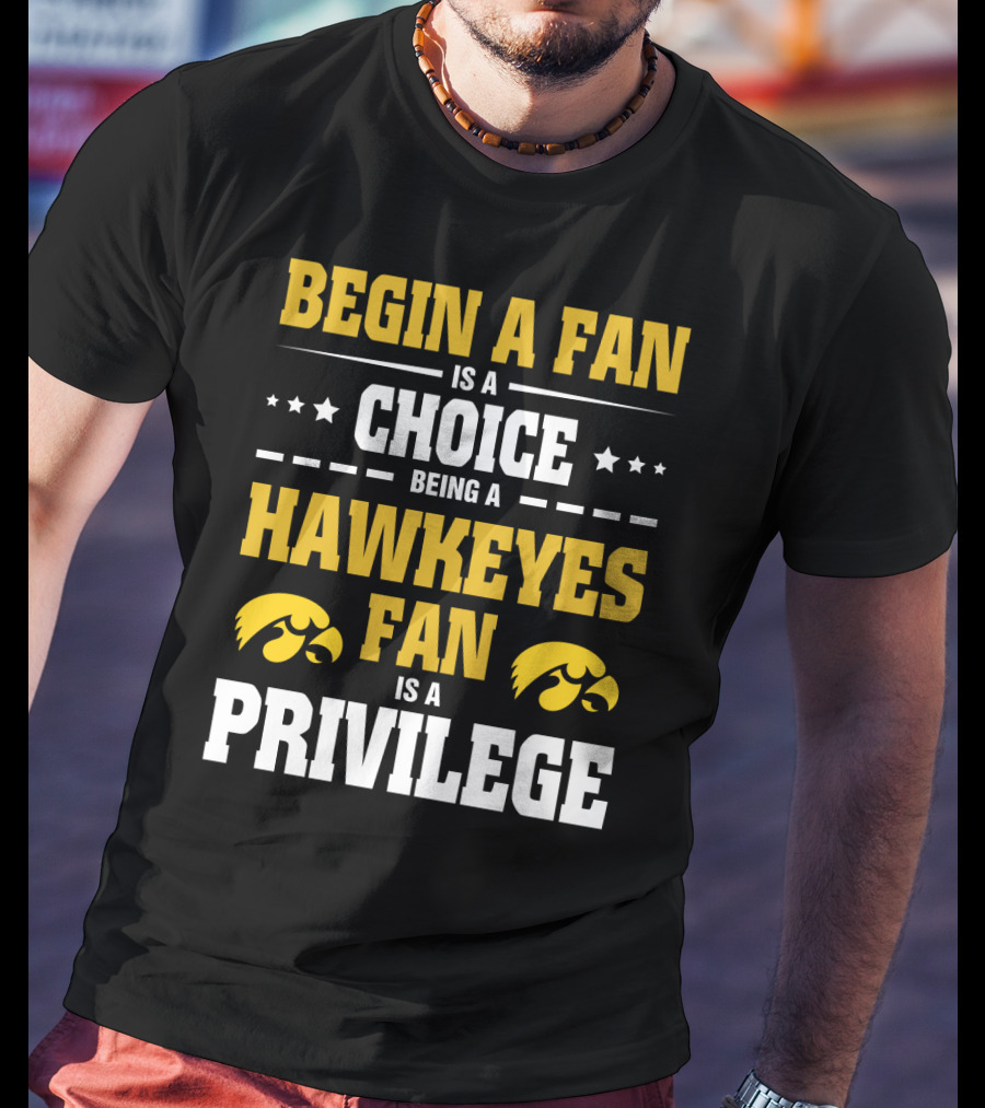 Begin A Fan Is A Choice Being A Hawkeyes Fan Is A Privilege T-Shirt