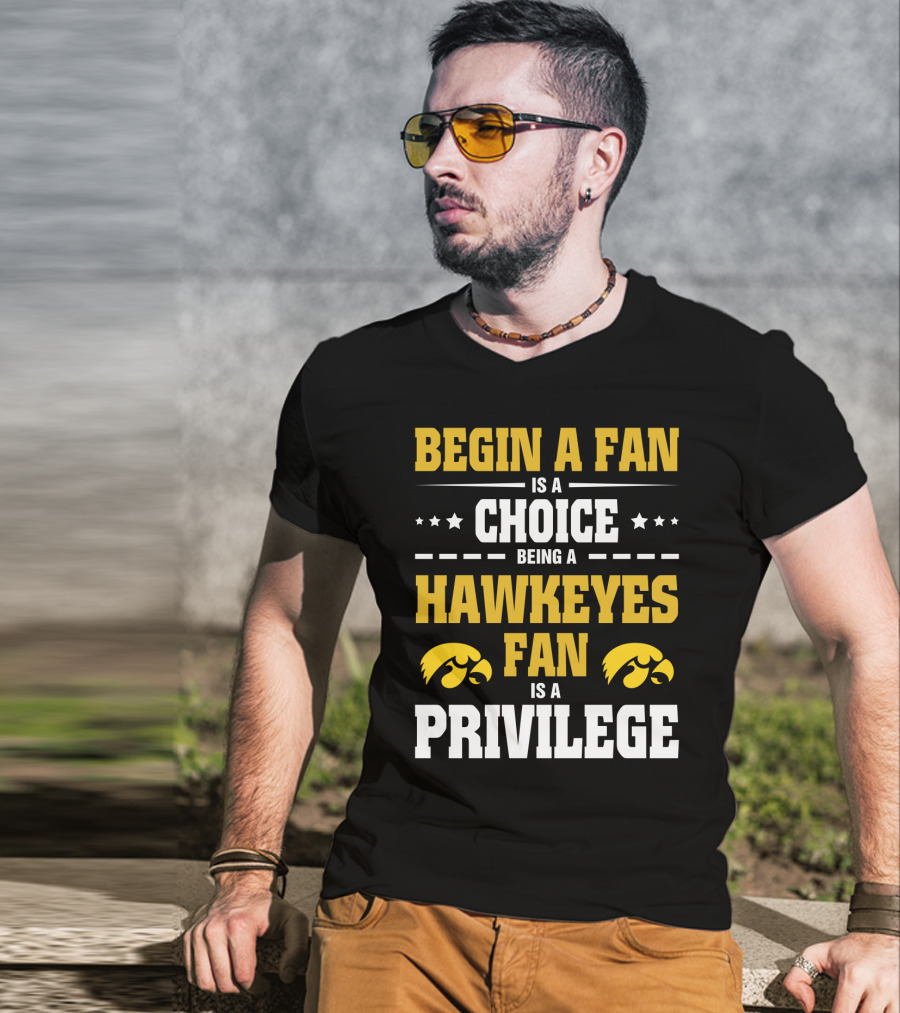 Begin A Fan Is A Choice Being A Hawkeyes Fan Is A Privilege T-Shirt