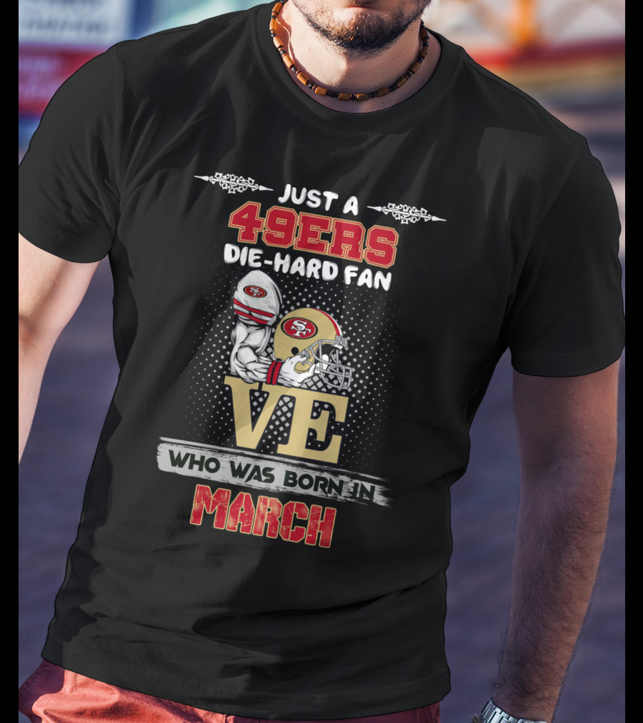 Just A 49ers Die-Hard Fan Who Was Born In March T-Shirt