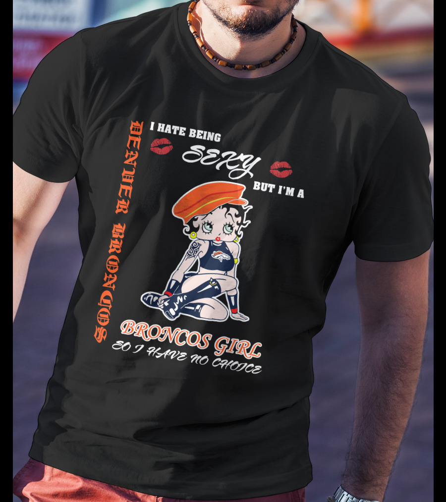 Denver Broncos Girl I Hate Being Sexy But I'm A Broncos Girl So I Have No Choice T-Shirt