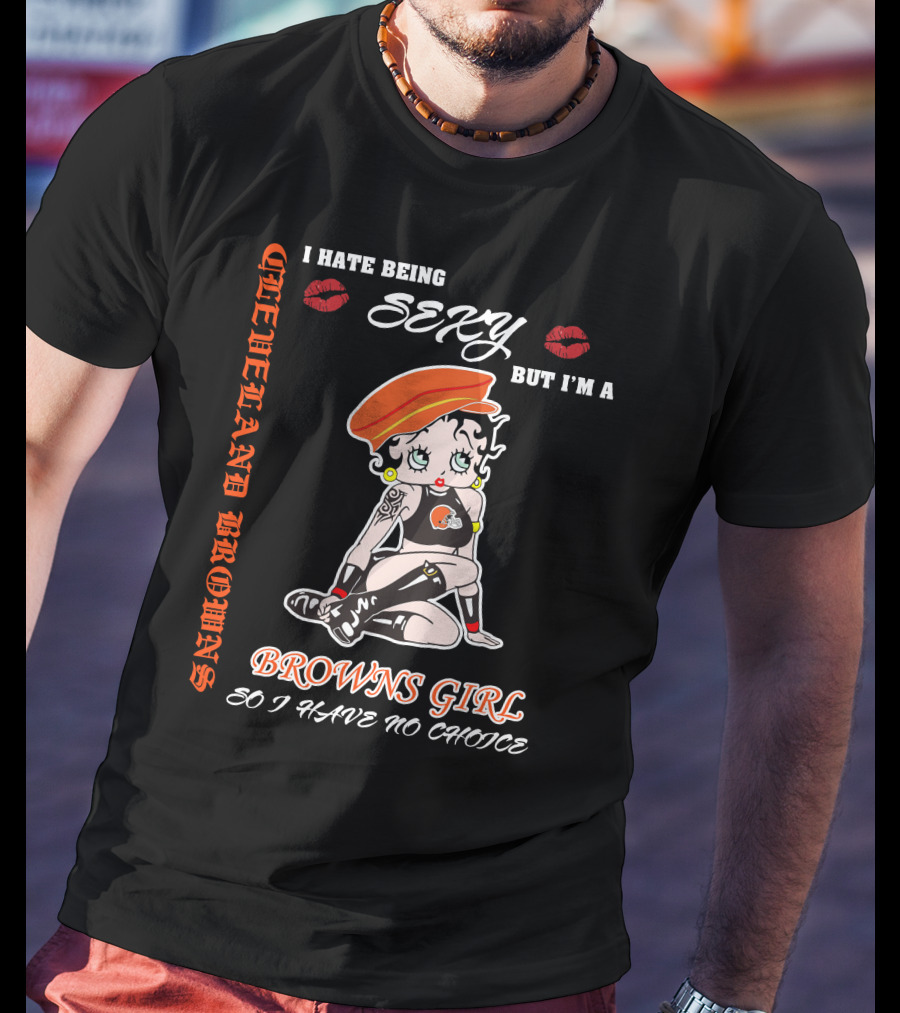 Cleveland Browns Girl I Hate Being Sexy But I'm A Browns Girl So I Have No Choice T-Shirt