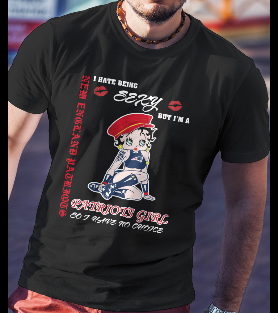 New England Patriots Girl I Hate Being Sexy But I'm A Patriots Girl So I Have No Choice T-Shirt