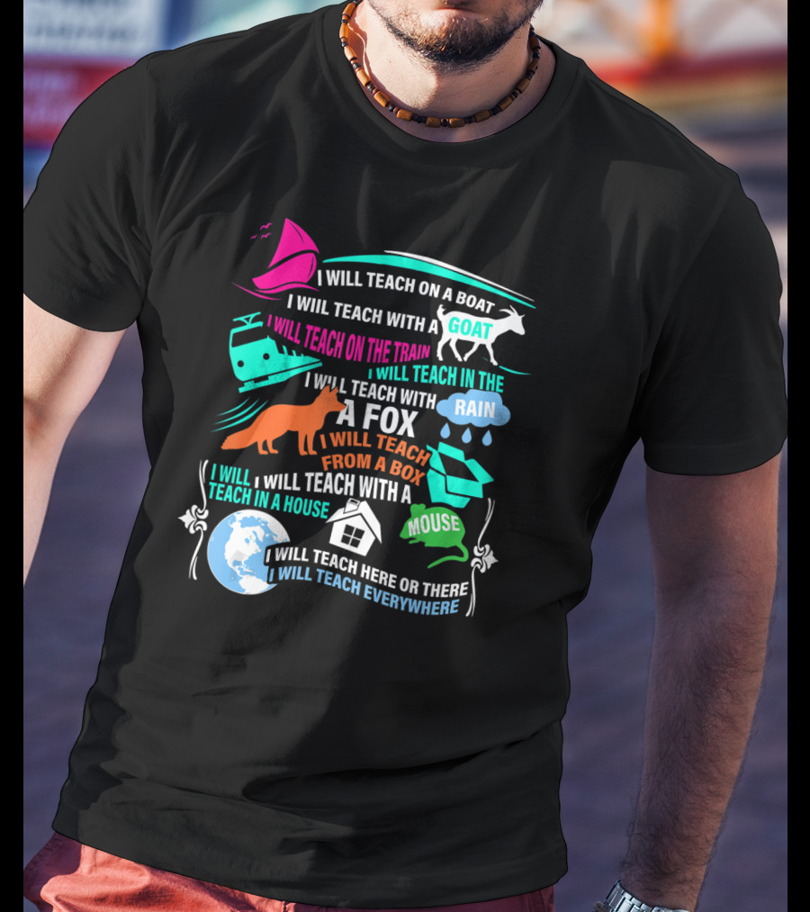 I Will Teach On A Boat A Goat A Train In The Rain With A Fox From A Box With A Mouse In A House Here Or There Everywhere T-Shirt